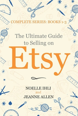 Ultimate Guide to Selling on Etsy: How to Turn Your Etsy Shop Side Hustle into a Business, The